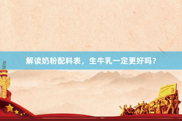 解读奶粉配料表，生牛乳一定更好吗？
