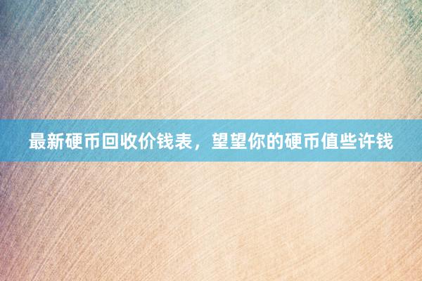 最新硬币回收价钱表，望望你的硬币值些许钱