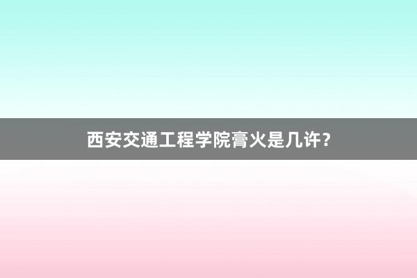 西安交通工程学院膏火是几许？