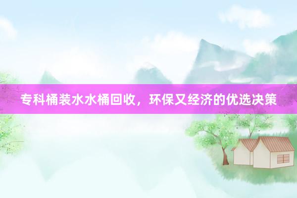 专科桶装水水桶回收，环保又经济的优选决策