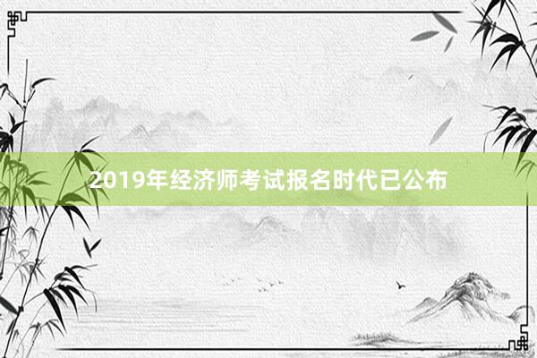 2019年经济师考试报名时代已公布