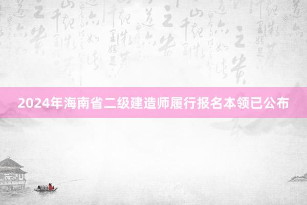 2024年海南省二级建造师履行报名本领已公布