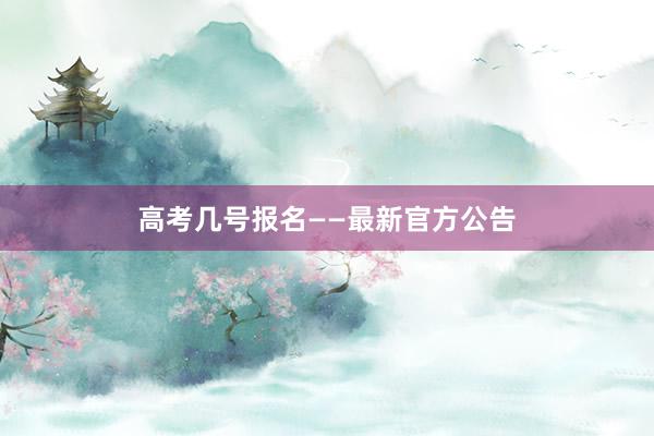 高考几号报名——最新官方公告