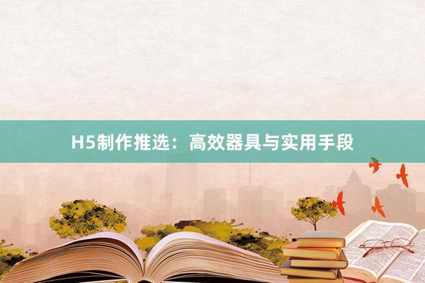 H5制作推选：高效器具与实用手段