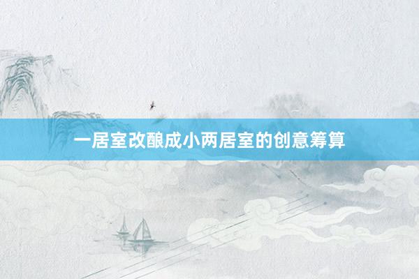 一居室改酿成小两居室的创意筹算