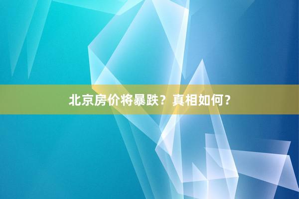 北京房价将暴跌？真相如何？