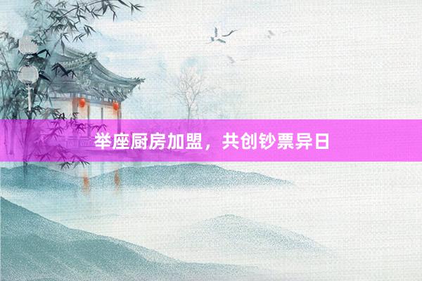 举座厨房加盟，共创钞票异日