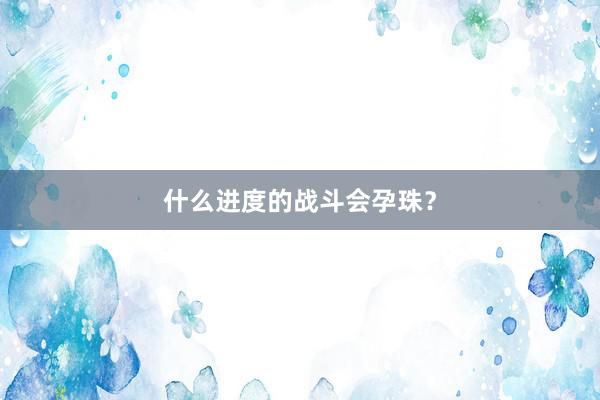 什么进度的战斗会孕珠？