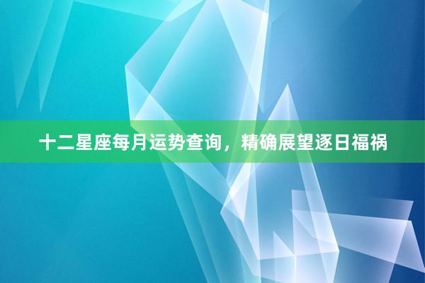 十二星座每月运势查询，精确展望逐日福祸