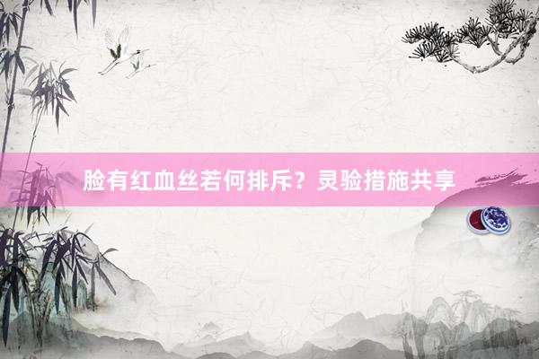 脸有红血丝若何排斥？灵验措施共享