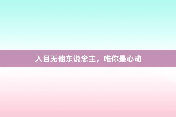 入目无他东说念主，唯你最心动