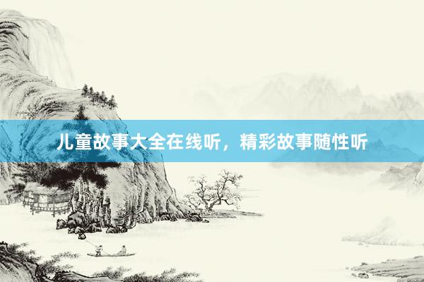 儿童故事大全在线听，精彩故事随性听